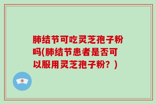 结节可吃灵芝孢子粉吗(结节患者是否可以服用灵芝孢子粉？)
