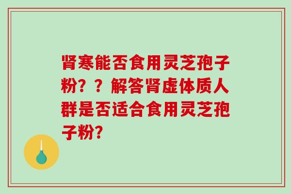 寒能否食用灵芝孢子粉？？解答虚体质人群是否适合食用灵芝孢子粉？