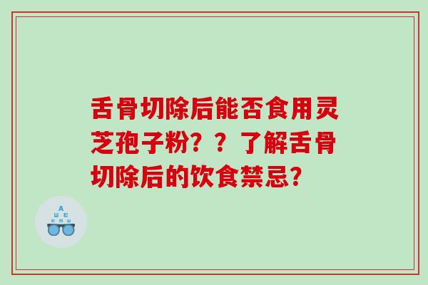 舌骨切除后能否食用灵芝孢子粉？？了解舌骨切除后的饮食禁忌？