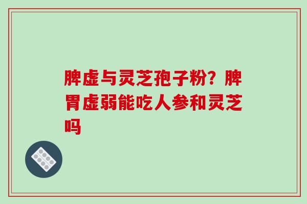 脾虚与灵芝孢子粉?脾胃虚弱能吃人参和灵芝吗 脾虚与灵芝孢子粉?脾胃虚弱能吃人参和灵芝吗