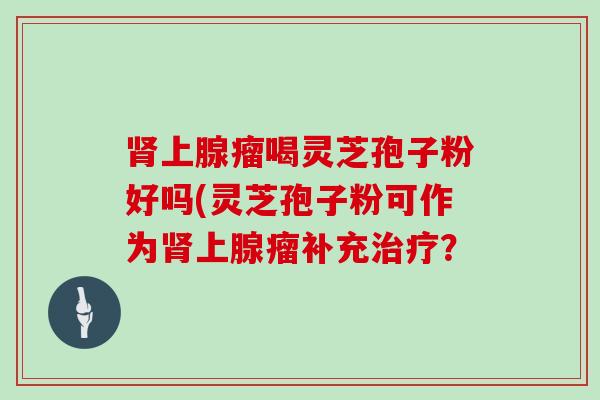 上腺瘤喝灵芝孢子粉好吗(灵芝孢子粉可作为上腺瘤补充？