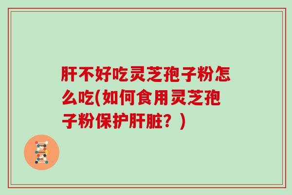 不好吃灵芝孢子粉怎么吃(如何食用灵芝孢子粉保护？)