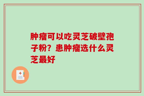 可以吃灵芝破壁孢子粉？患选什么灵芝好