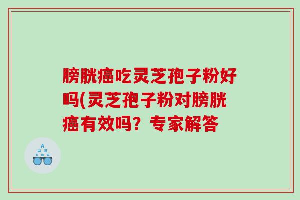 膀胱吃灵芝孢子粉好吗(灵芝孢子粉对膀胱有效吗？专家解答