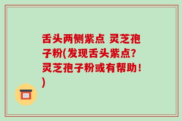 舌头两侧紫点 灵芝孢子粉(发现舌头紫点？灵芝孢子粉或有帮助！)
