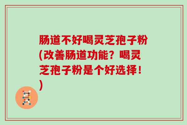 肠道不好喝灵芝孢子粉(改善肠道功能？喝灵芝孢子粉是个好选择！)