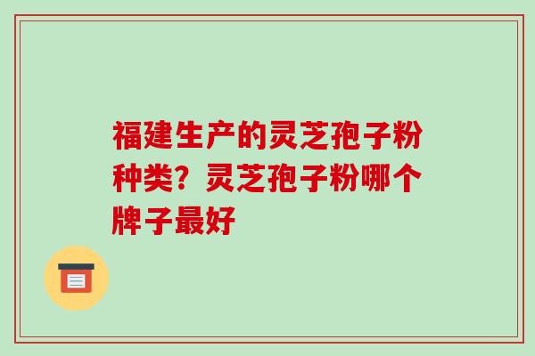 福建生产的灵芝孢子粉种类？灵芝孢子粉哪个牌子好