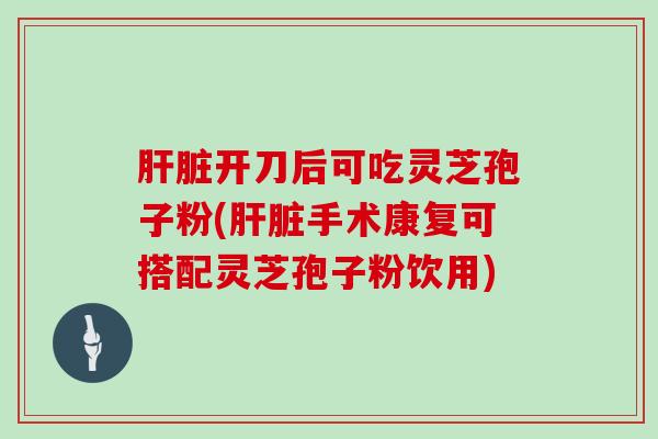 开刀后可吃灵芝孢子粉(手术康复可搭配灵芝孢子粉饮用)
