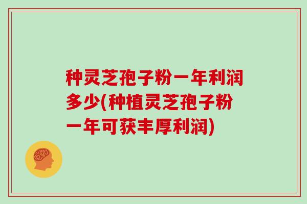 种灵芝孢子粉一年利润多少(种植灵芝孢子粉一年可获丰厚利润)