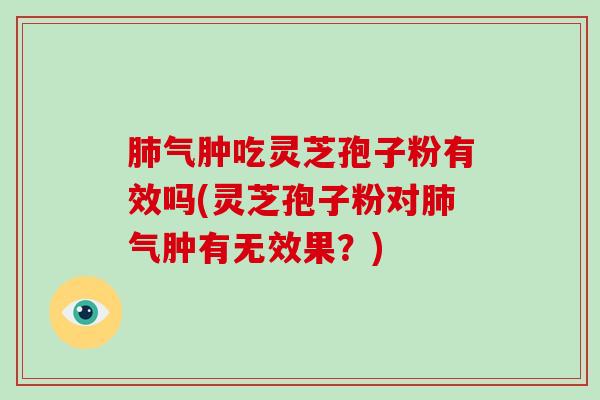 气肿吃灵芝孢子粉有效吗(灵芝孢子粉对气肿有无效果？)
