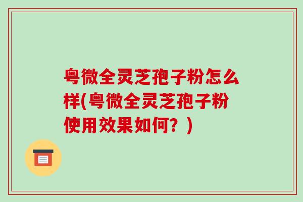 粤微全灵芝孢子粉怎么样(粤微全灵芝孢子粉使用效果如何？)