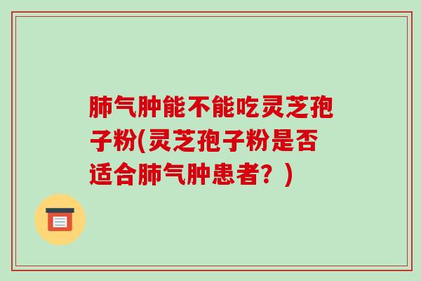 气肿能不能吃灵芝孢子粉(灵芝孢子粉是否适合气肿患者？)
