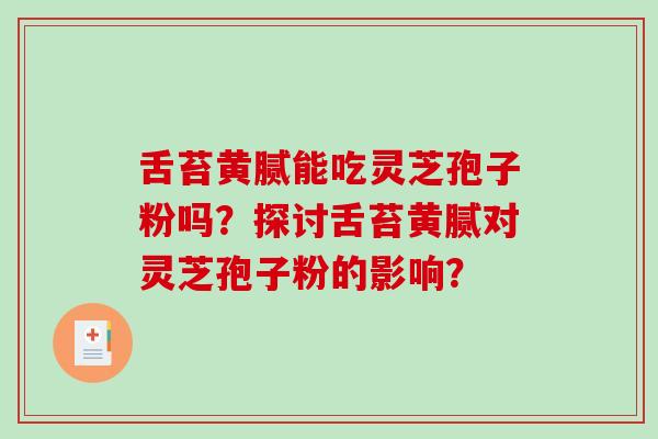 舌苔黄腻能吃灵芝孢子粉吗？探讨舌苔黄腻对灵芝孢子粉的影响？