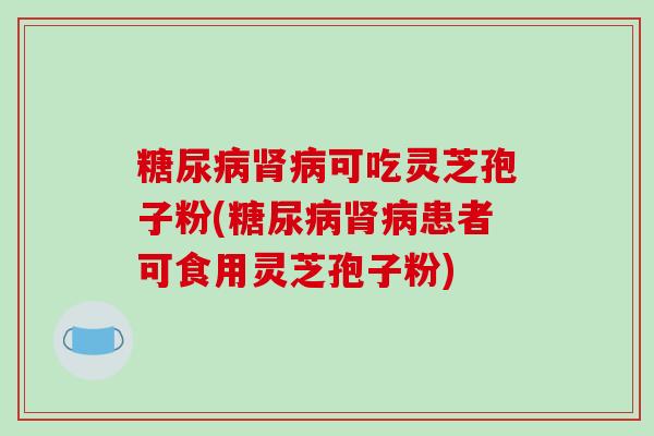 可吃灵芝孢子粉(患者可食用灵芝孢子粉)
