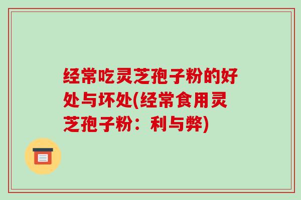 经常吃灵芝孢子粉的好处与坏处(经常食用灵芝孢子粉：利与弊)