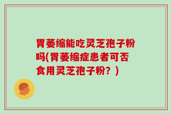 胃萎缩能吃灵芝孢子粉吗(胃萎缩症患者可否食用灵芝孢子粉？)