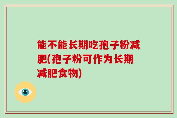 能不能长期吃孢子粉(孢子粉可作为长期食物) 能不能长期吃孢子粉(孢子粉可作为长期食物)