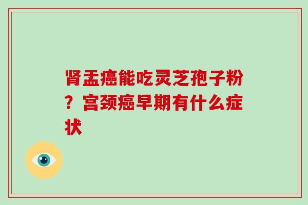 盂能吃灵芝孢子粉？宫颈早期有什么症状