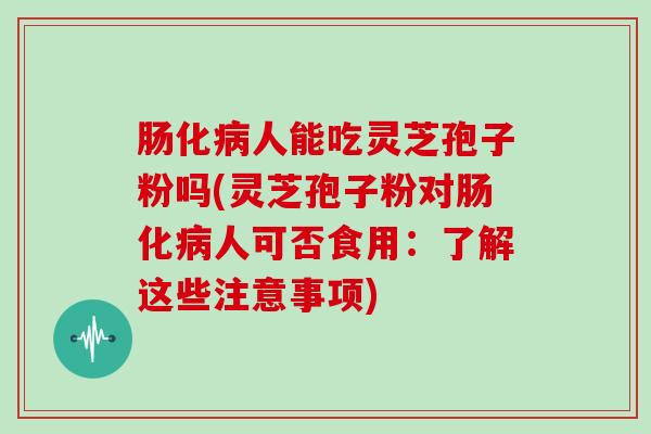 肠化人能吃灵芝孢子粉吗(灵芝孢子粉对肠化人可否食用：了解这些注意事项)