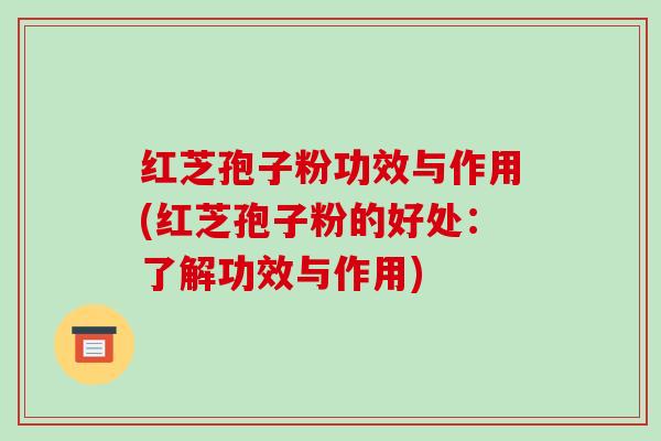 红芝孢子粉功效与作用(红芝孢子粉的好处:了解功效与作用) 红芝孢子粉功效与作用(红芝孢子粉的好处:了解功效与作用)