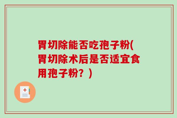 胃切除能否吃孢子粉(胃切除术后是否适宜食用孢子粉?) 胃切除能否吃孢子粉(胃切除术后是否适宜食用孢子粉?)