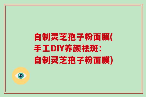 自制灵芝孢子粉面膜(手工DIY养颜祛斑：自制灵芝孢子粉面膜)