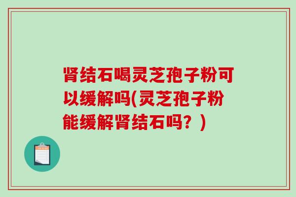 结石喝灵芝孢子粉可以缓解吗(灵芝孢子粉能缓解结石吗？)