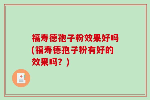 福寿德孢子粉效果好吗(福寿德孢子粉有好的效果吗？)