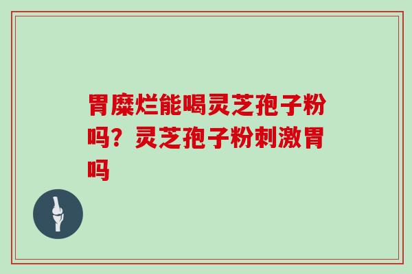胃糜烂能喝灵芝孢子粉吗？灵芝孢子粉刺激胃吗