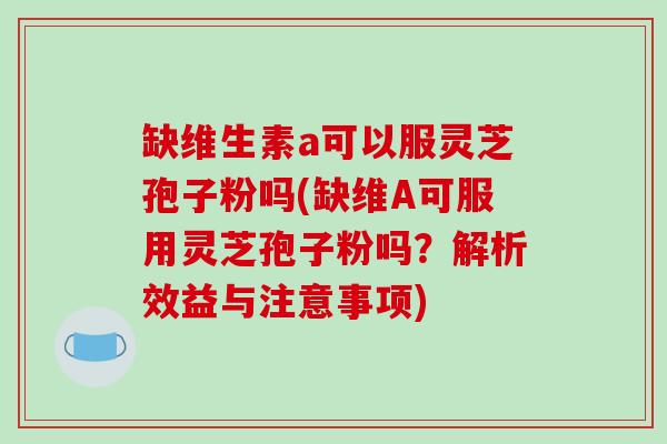 缺维生素a可以服灵芝孢子粉吗(缺维A可服用灵芝孢子粉吗？解析效益与注意事项)