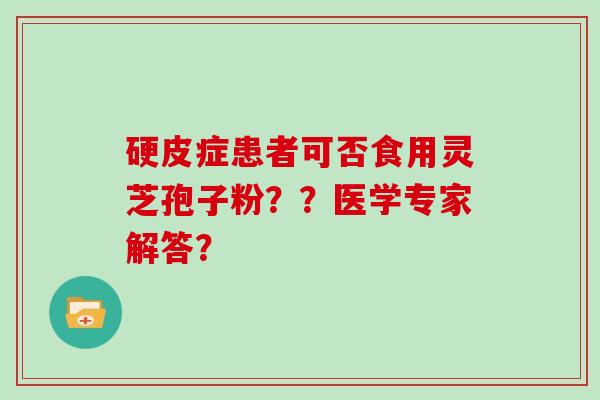 硬皮症患者可否食用灵芝孢子粉？？医学专家解答？