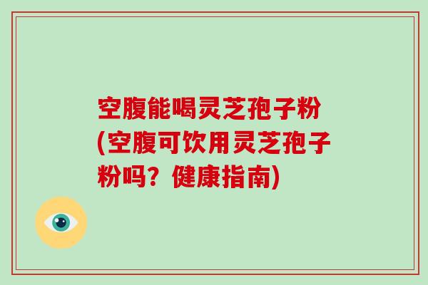 空腹能喝灵芝孢子粉 (空腹可饮用灵芝孢子粉吗？健康指南)