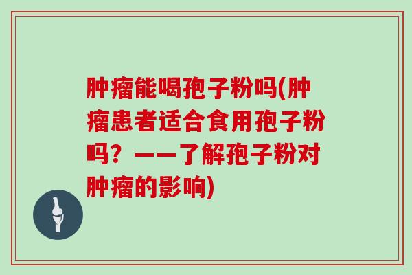 能喝孢子粉吗(患者适合食用孢子粉吗？——了解孢子粉对的影响)