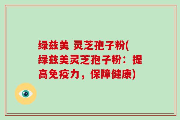 绿兹美 灵芝孢子粉(绿兹美灵芝孢子粉:提高免疫力,保障健康) 绿兹美 灵芝孢子粉(绿兹美灵芝孢子粉:提高免疫力,保障健康)