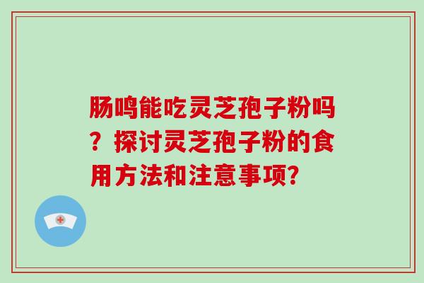 肠鸣能吃灵芝孢子粉吗？探讨灵芝孢子粉的食用方法和注意事项？