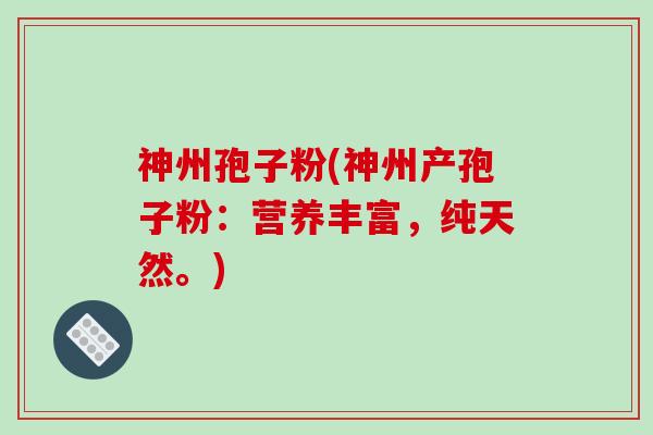 神州孢子粉(神州产孢子粉：营养丰富，纯天然。)