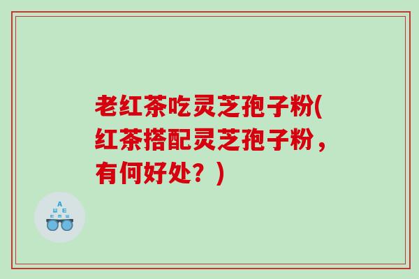 老红茶吃灵芝孢子粉(红茶搭配灵芝孢子粉，有何好处？)