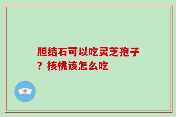 胆结石可以吃灵芝孢子？核桃该怎么吃