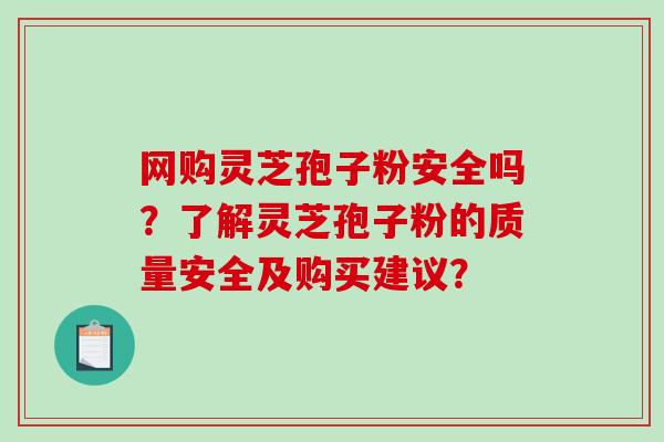 网购灵芝孢子粉安全吗？了解灵芝孢子粉的质量安全及购买建议？