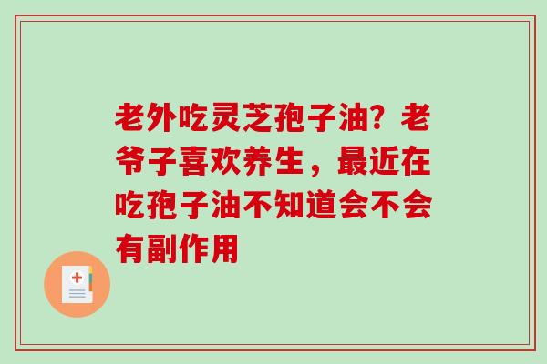 老外吃灵芝孢子油？老爷子喜欢养生，近在吃孢子油不知道会不会有副作用