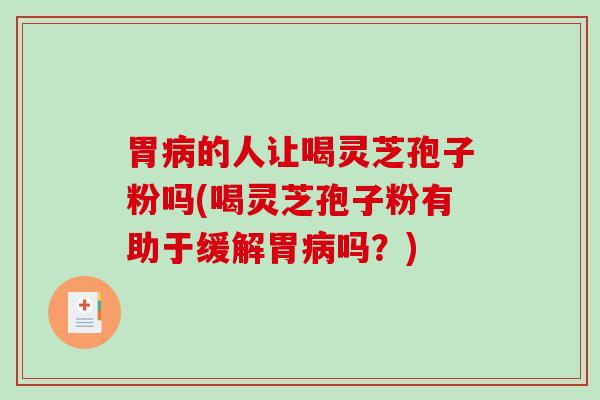胃的人让喝灵芝孢子粉吗(喝灵芝孢子粉有助于缓解胃吗？)