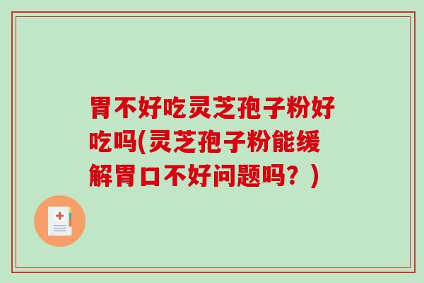 胃不好吃灵芝孢子粉好吃吗(灵芝孢子粉能缓解胃口不好问题吗?) 胃不好吃灵芝孢子粉好吃吗(灵芝孢子粉能缓解胃口不好问题吗?)
