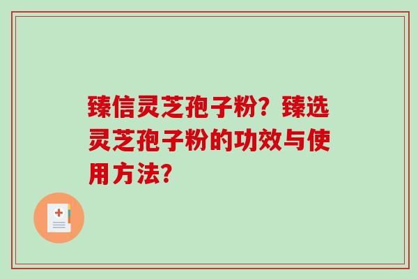 臻信灵芝孢子粉？臻选灵芝孢子粉的功效与使用方法？