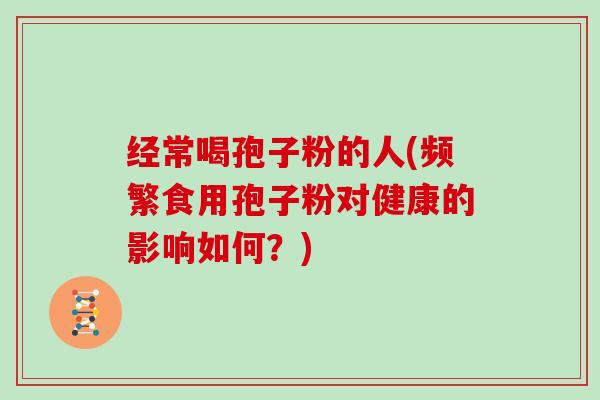 经常喝孢子粉的人(频繁食用孢子粉对健康的影响如何？)
