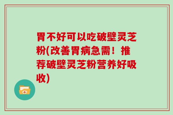 胃不好可以吃破壁灵芝粉(改善胃急需！推荐破壁灵芝粉营养好吸收)