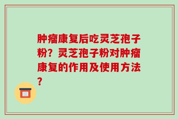 康复后吃灵芝孢子粉？灵芝孢子粉对康复的作用及使用方法？