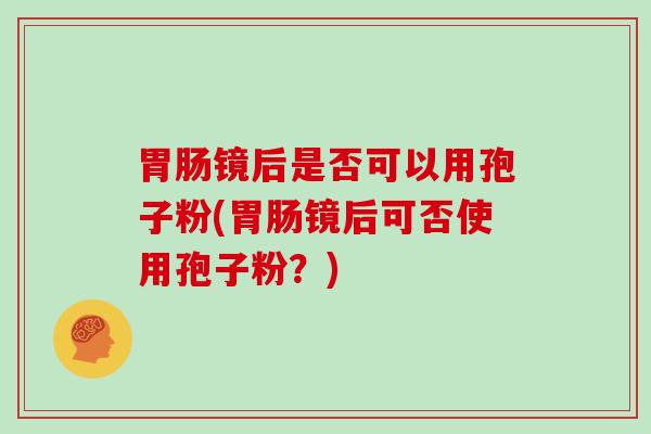 镜后是否可以用孢子粉(镜后可否使用孢子粉?) 镜后是否可以用孢子粉(镜后可否使用孢子粉?)
