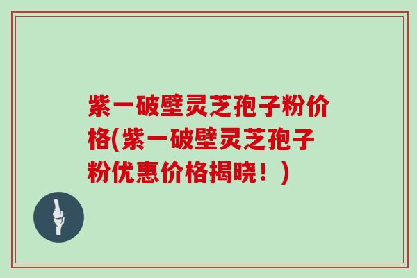 紫一破壁灵芝孢子粉价格(紫一破壁灵芝孢子粉优惠价格揭晓！)
