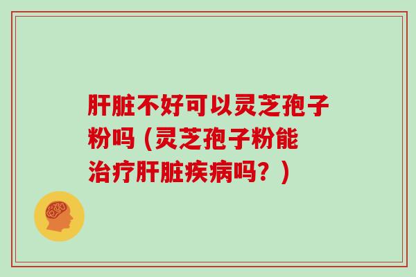不好可以灵芝孢子粉吗 (灵芝孢子粉能吗?) 不好可以灵芝孢子粉吗 (灵芝孢子粉能吗?)