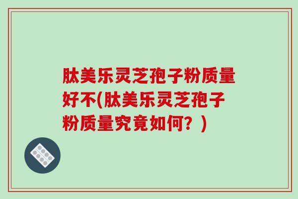 肽美乐灵芝孢子粉质量好不(肽美乐灵芝孢子粉质量究竟如何？)